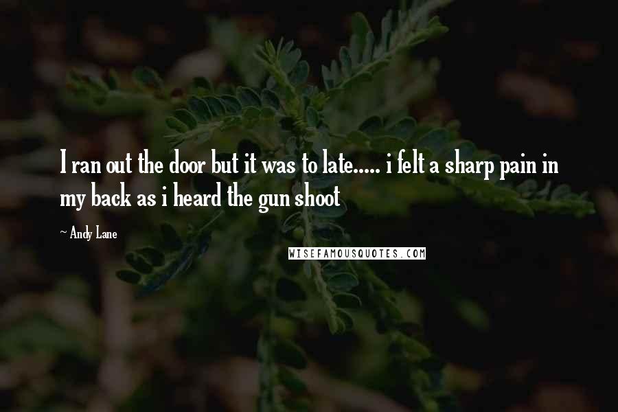 Andy Lane Quotes: I ran out the door but it was to late..... i felt a sharp pain in my back as i heard the gun shoot