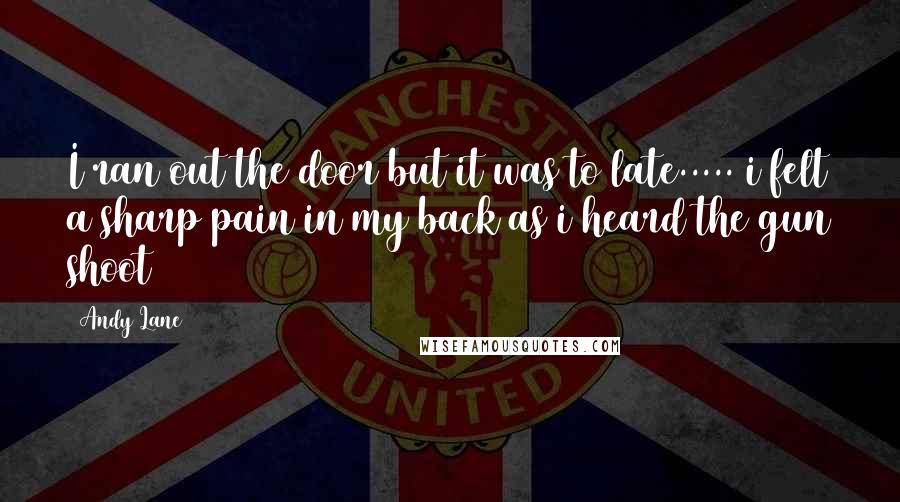 Andy Lane Quotes: I ran out the door but it was to late..... i felt a sharp pain in my back as i heard the gun shoot