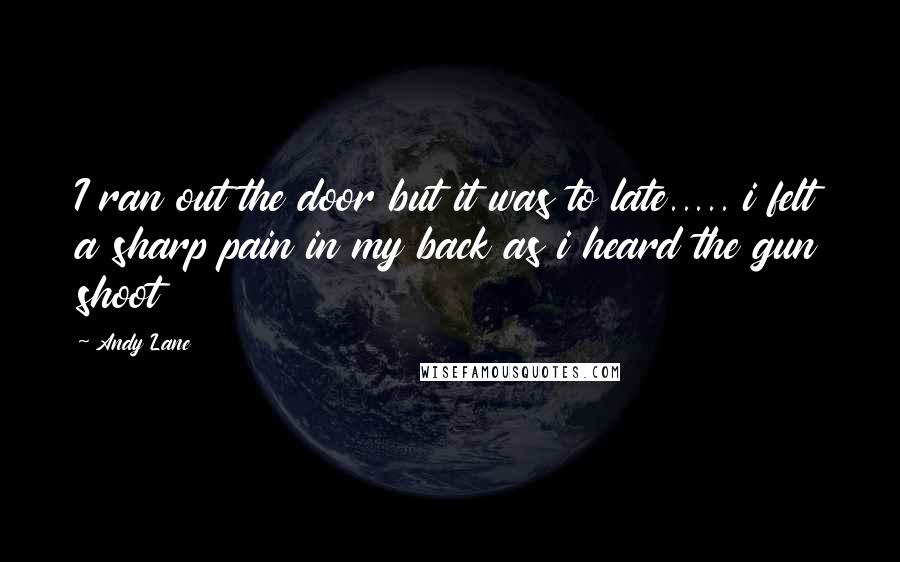 Andy Lane Quotes: I ran out the door but it was to late..... i felt a sharp pain in my back as i heard the gun shoot