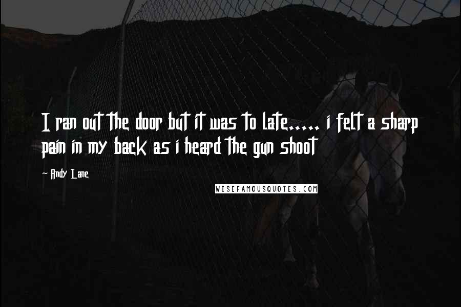 Andy Lane Quotes: I ran out the door but it was to late..... i felt a sharp pain in my back as i heard the gun shoot