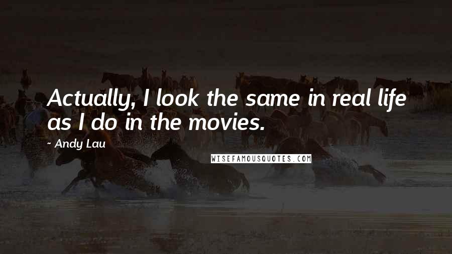 Andy Lau Quotes: Actually, I look the same in real life as I do in the movies.