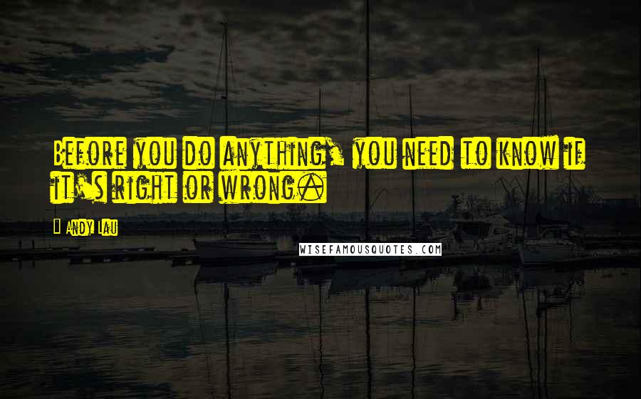 Andy Lau Quotes: Before you do anything, you need to know if it's right or wrong.