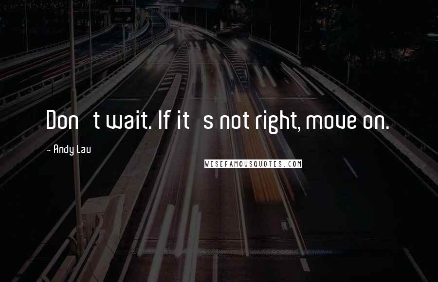 Andy Lau Quotes: Don't wait. If it's not right, move on.