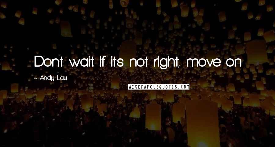 Andy Lau Quotes: Don't wait. If it's not right, move on.