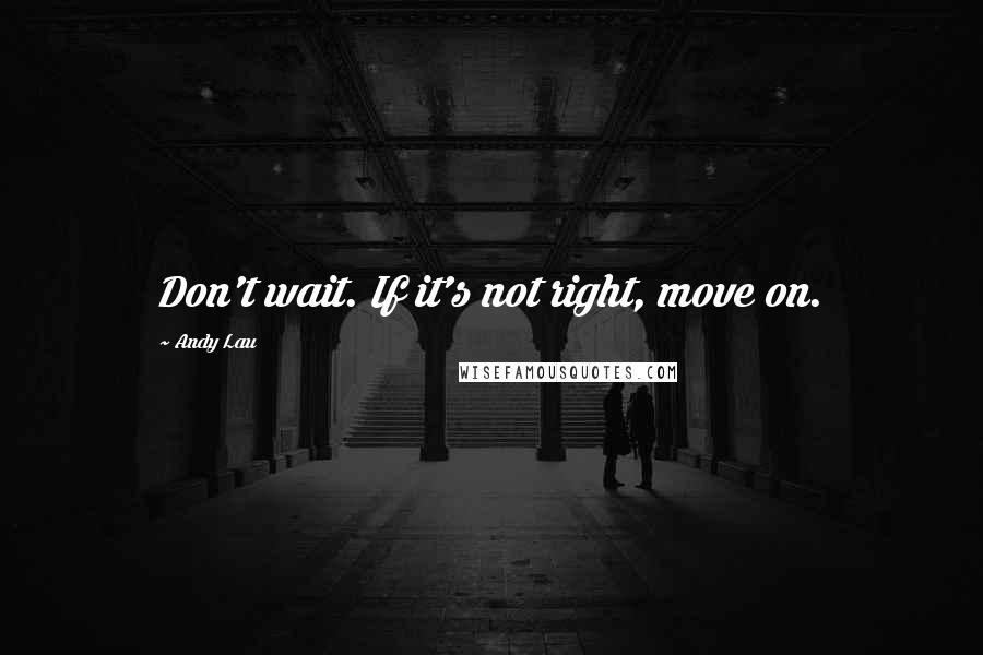 Andy Lau Quotes: Don't wait. If it's not right, move on.