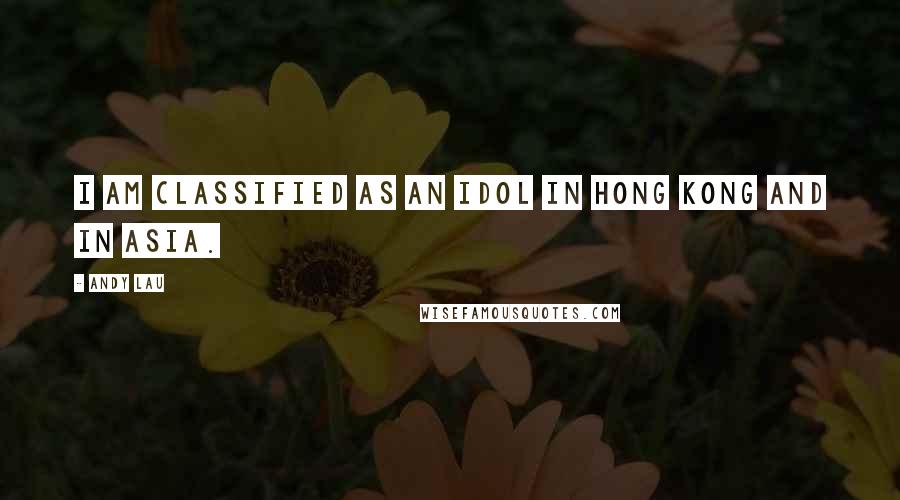 Andy Lau Quotes: I am classified as an idol in Hong Kong and in Asia.