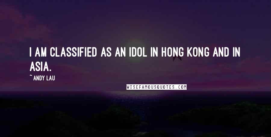 Andy Lau Quotes: I am classified as an idol in Hong Kong and in Asia.