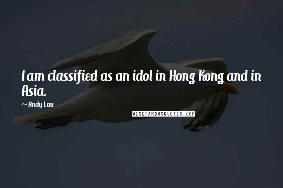 Andy Lau Quotes: I am classified as an idol in Hong Kong and in Asia.