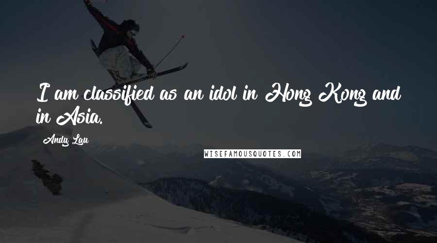 Andy Lau Quotes: I am classified as an idol in Hong Kong and in Asia.
