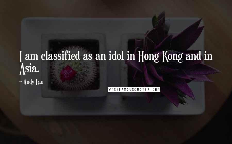 Andy Lau Quotes: I am classified as an idol in Hong Kong and in Asia.