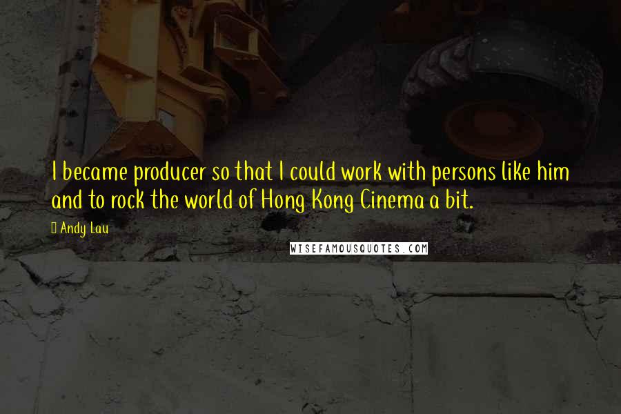 Andy Lau Quotes: I became producer so that I could work with persons like him and to rock the world of Hong Kong Cinema a bit.