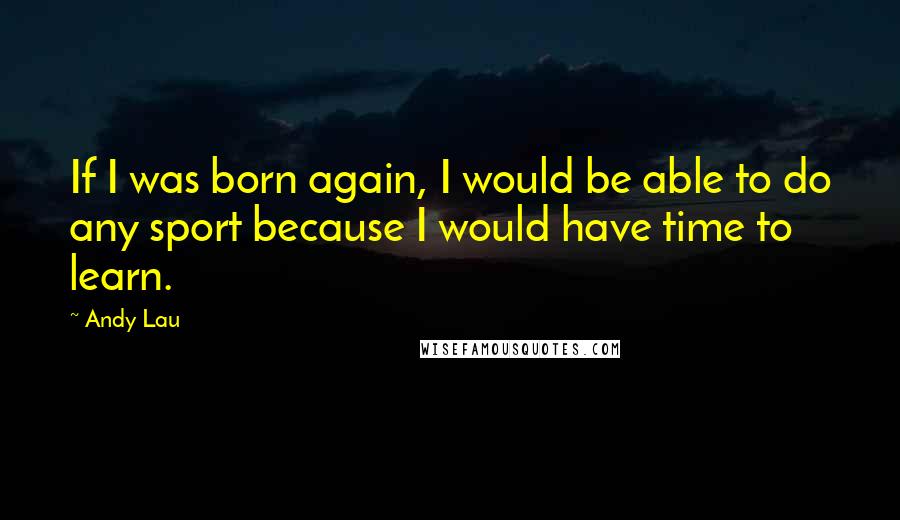Andy Lau Quotes: If I was born again, I would be able to do any sport because I would have time to learn.