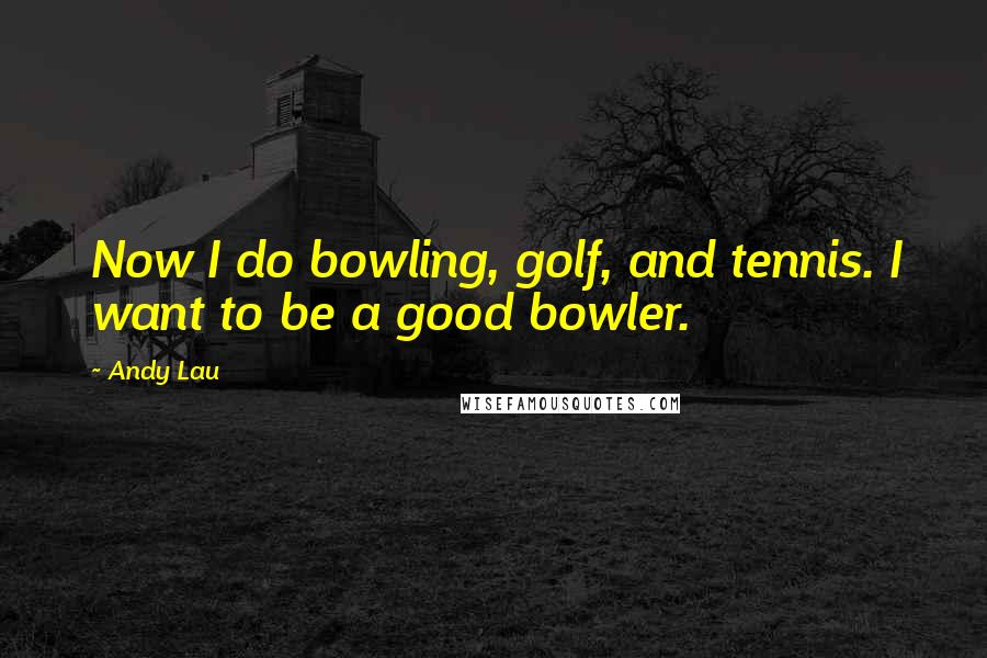 Andy Lau Quotes: Now I do bowling, golf, and tennis. I want to be a good bowler.