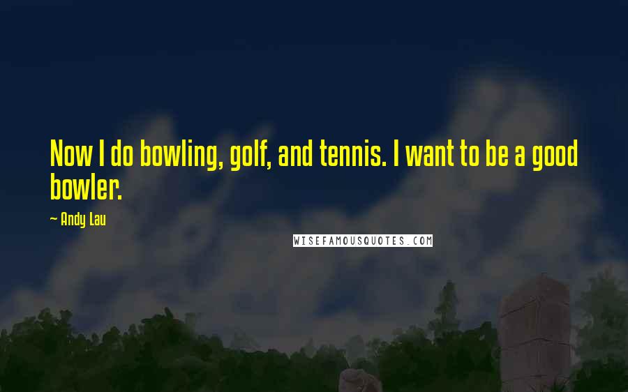 Andy Lau Quotes: Now I do bowling, golf, and tennis. I want to be a good bowler.