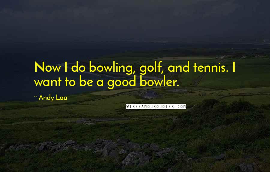 Andy Lau Quotes: Now I do bowling, golf, and tennis. I want to be a good bowler.