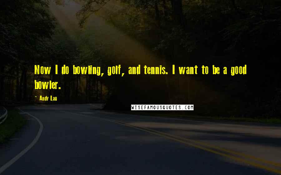 Andy Lau Quotes: Now I do bowling, golf, and tennis. I want to be a good bowler.