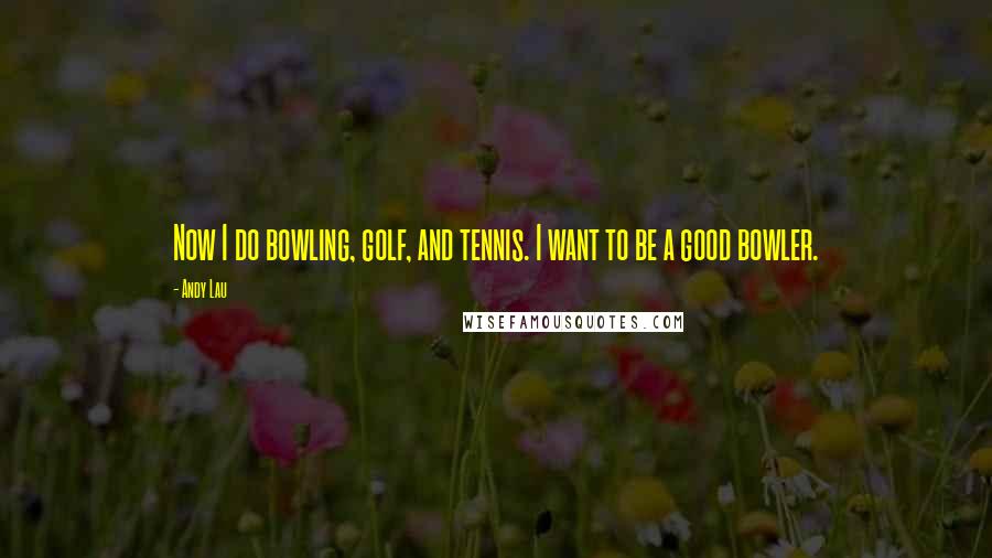 Andy Lau Quotes: Now I do bowling, golf, and tennis. I want to be a good bowler.