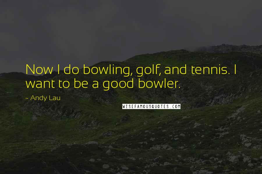 Andy Lau Quotes: Now I do bowling, golf, and tennis. I want to be a good bowler.