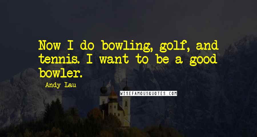 Andy Lau Quotes: Now I do bowling, golf, and tennis. I want to be a good bowler.