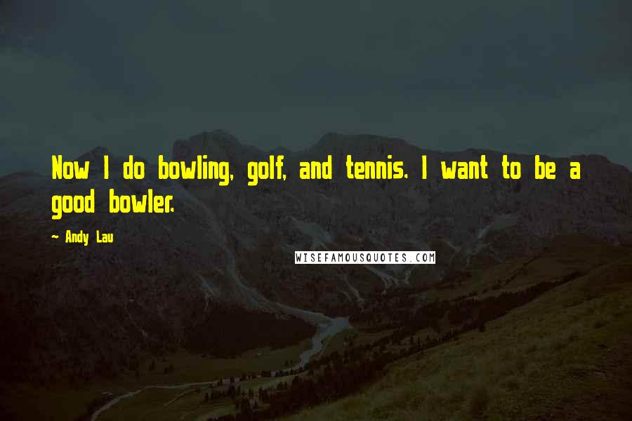 Andy Lau Quotes: Now I do bowling, golf, and tennis. I want to be a good bowler.