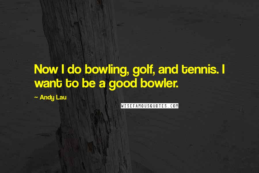 Andy Lau Quotes: Now I do bowling, golf, and tennis. I want to be a good bowler.