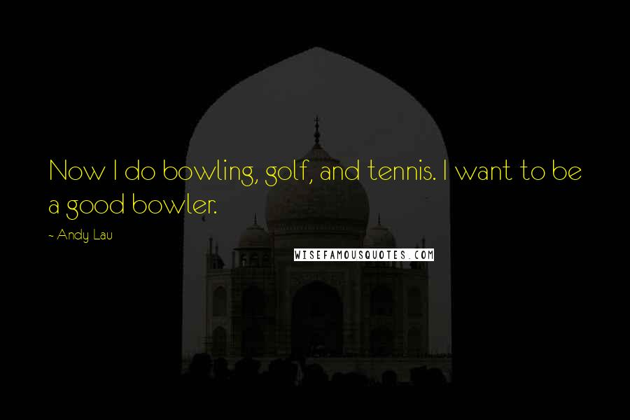 Andy Lau Quotes: Now I do bowling, golf, and tennis. I want to be a good bowler.