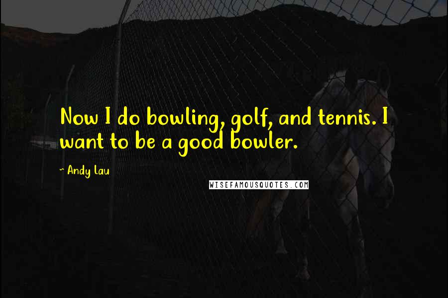 Andy Lau Quotes: Now I do bowling, golf, and tennis. I want to be a good bowler.