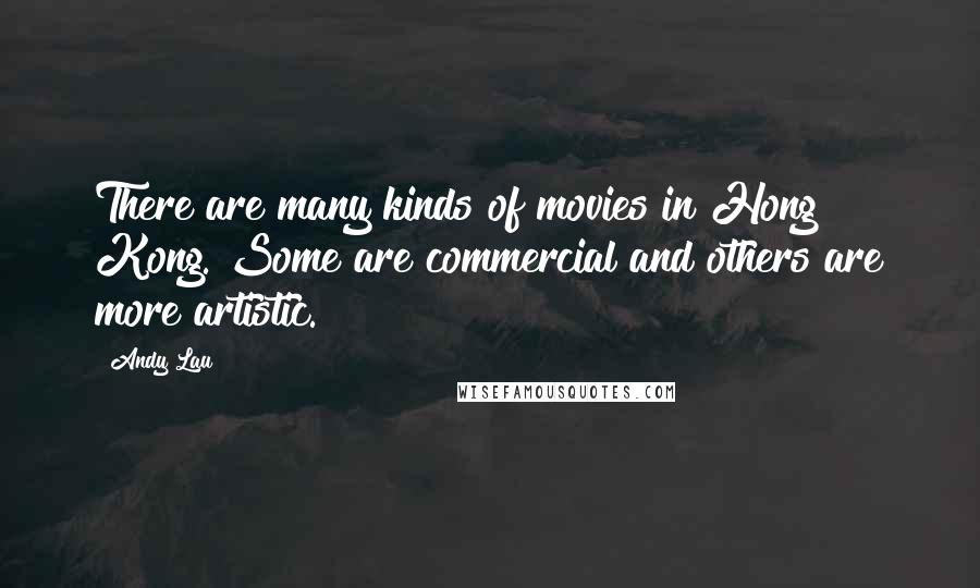 Andy Lau Quotes: There are many kinds of movies in Hong Kong. Some are commercial and others are more artistic.