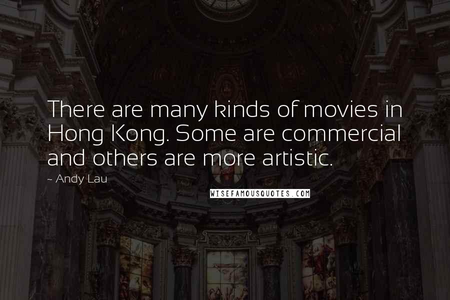 Andy Lau Quotes: There are many kinds of movies in Hong Kong. Some are commercial and others are more artistic.