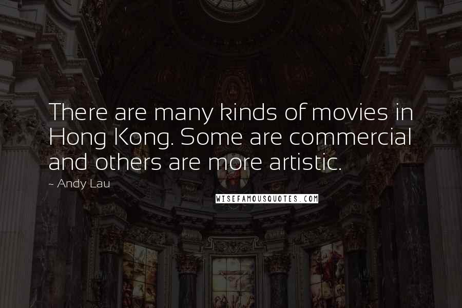 Andy Lau Quotes: There are many kinds of movies in Hong Kong. Some are commercial and others are more artistic.