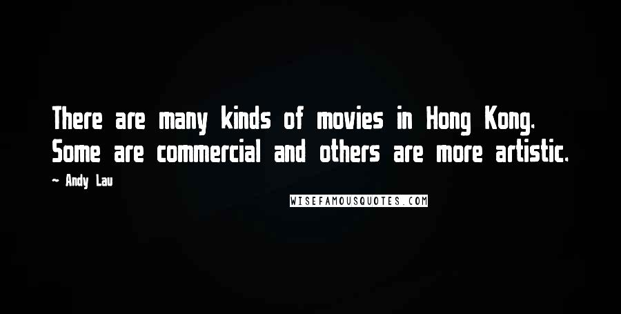 Andy Lau Quotes: There are many kinds of movies in Hong Kong. Some are commercial and others are more artistic.