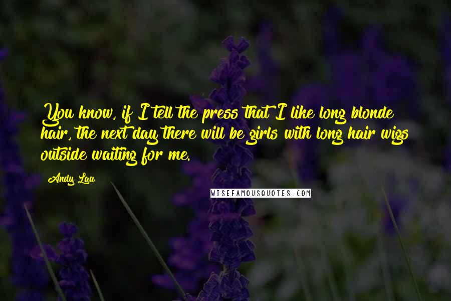 Andy Lau Quotes: You know, if I tell the press that I like long blonde hair, the next day there will be girls with long hair wigs outside waiting for me.
