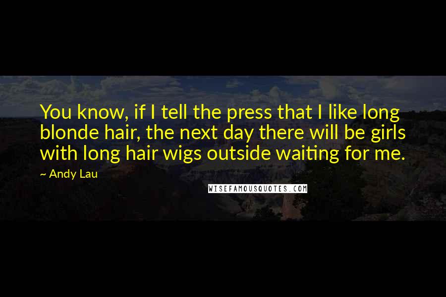 Andy Lau Quotes: You know, if I tell the press that I like long blonde hair, the next day there will be girls with long hair wigs outside waiting for me.
