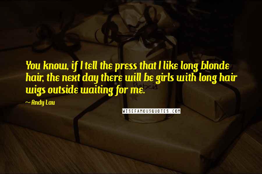 Andy Lau Quotes: You know, if I tell the press that I like long blonde hair, the next day there will be girls with long hair wigs outside waiting for me.