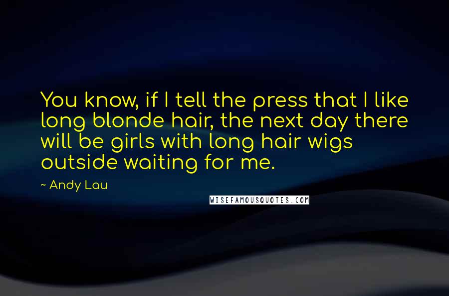 Andy Lau Quotes: You know, if I tell the press that I like long blonde hair, the next day there will be girls with long hair wigs outside waiting for me.