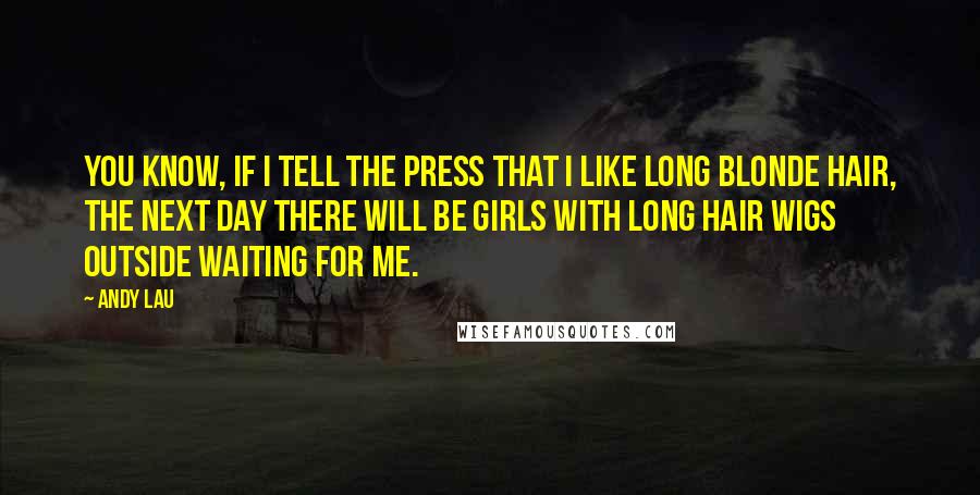 Andy Lau Quotes: You know, if I tell the press that I like long blonde hair, the next day there will be girls with long hair wigs outside waiting for me.