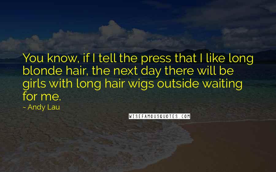 Andy Lau Quotes: You know, if I tell the press that I like long blonde hair, the next day there will be girls with long hair wigs outside waiting for me.