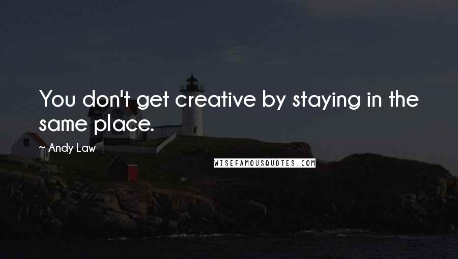 Andy Law Quotes: You don't get creative by staying in the same place.
