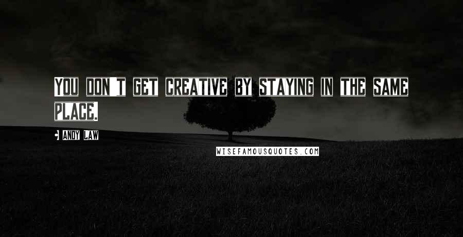 Andy Law Quotes: You don't get creative by staying in the same place.