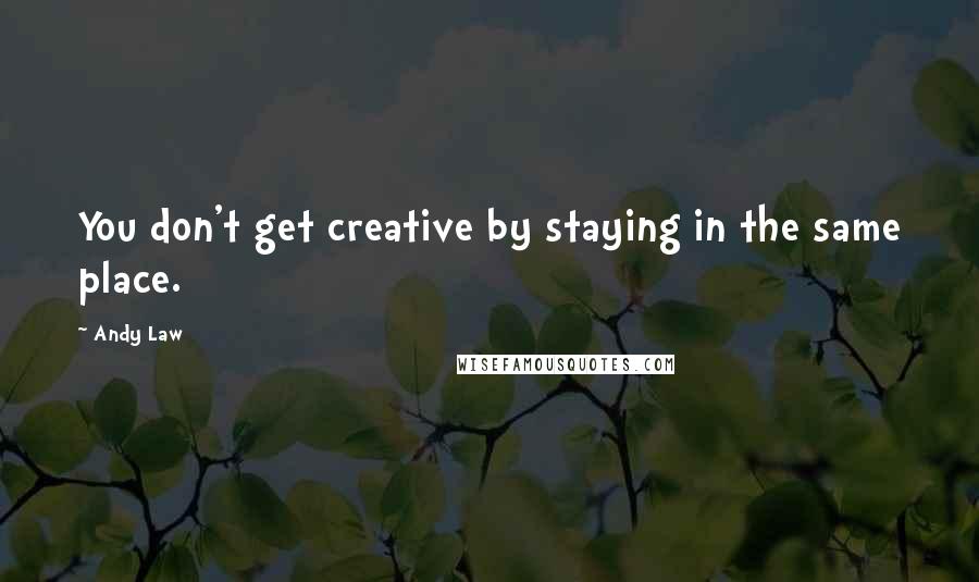 Andy Law Quotes: You don't get creative by staying in the same place.