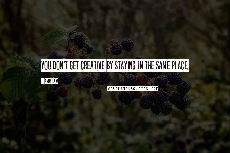 Andy Law Quotes: You don't get creative by staying in the same place.