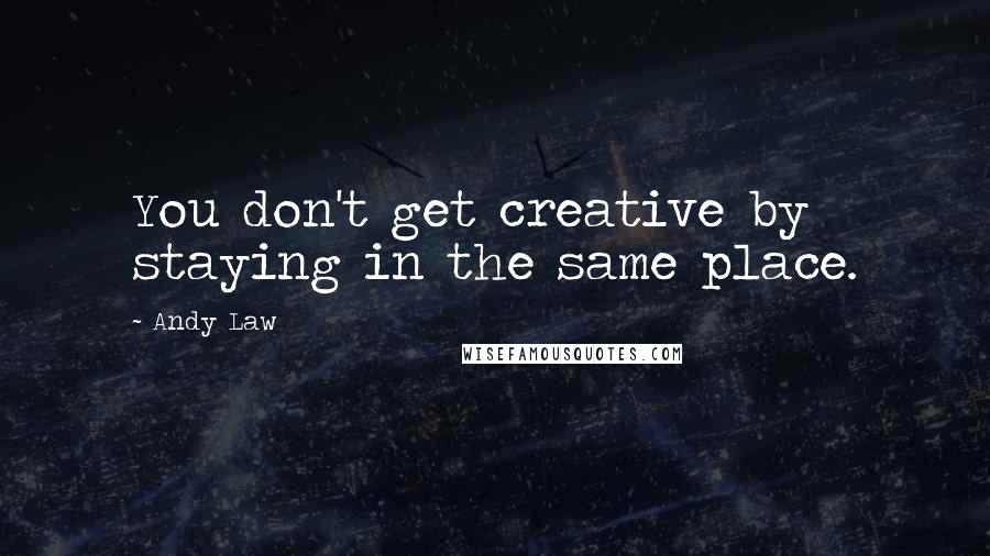Andy Law Quotes: You don't get creative by staying in the same place.