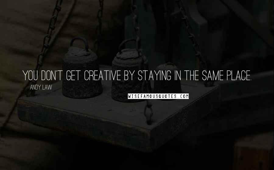 Andy Law Quotes: You don't get creative by staying in the same place.