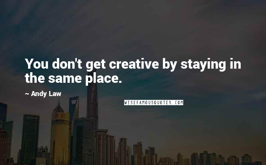 Andy Law Quotes: You don't get creative by staying in the same place.