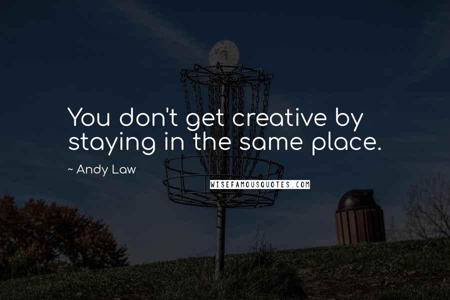 Andy Law Quotes: You don't get creative by staying in the same place.