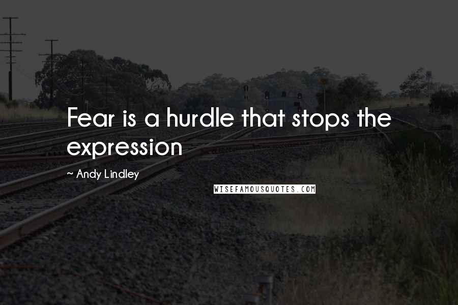 Andy Lindley Quotes: Fear is a hurdle that stops the expression