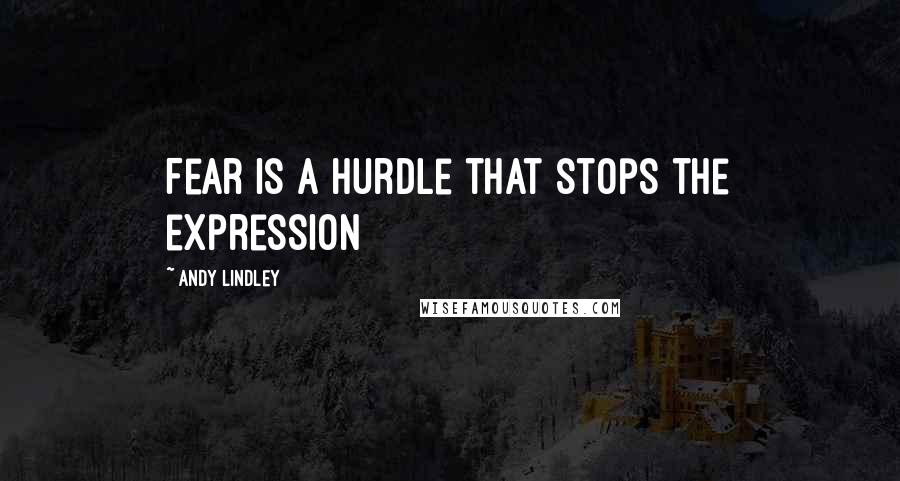 Andy Lindley Quotes: Fear is a hurdle that stops the expression