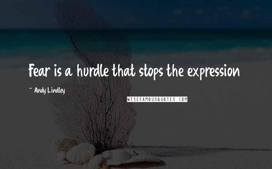 Andy Lindley Quotes: Fear is a hurdle that stops the expression
