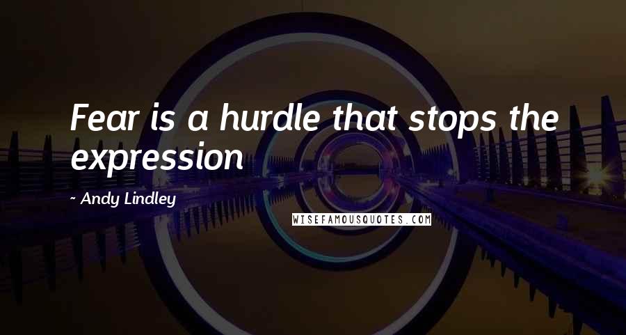 Andy Lindley Quotes: Fear is a hurdle that stops the expression