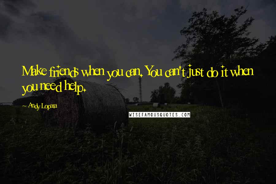 Andy Lopata Quotes: Make friends when you can. You can't just do it when you need help.